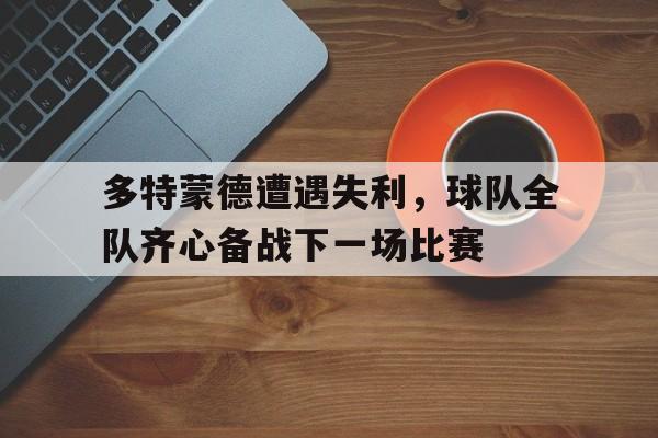 开云体育app-包含多特蒙德遭遇失利，球队全队齐心备战下一场比赛的词条